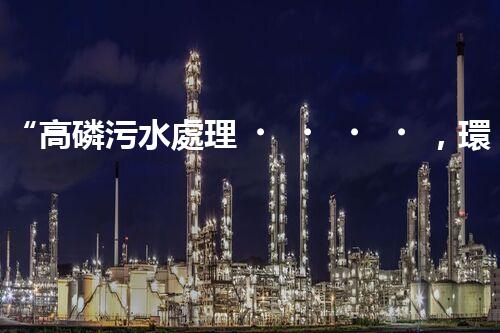 “高磷污水處理，環(huán)保先鋒，守護碧水藍天！”